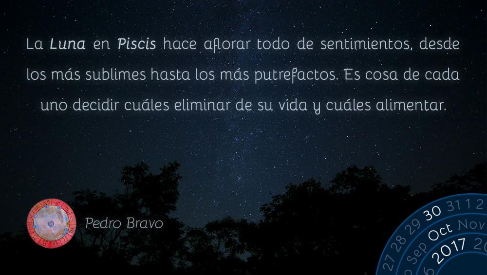 La Luna en Piscis hace aflorar todo de sentimientos, desde los m&aacute;s sublimes hasta los m&aacute;s putrefactos. Es cosa de cada uno decidir cu&aacute;les eliminar de su vida y cu&aacute;les alimentar.