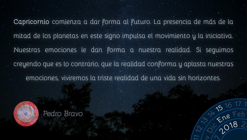 Capricornio comienza a dar forma al futuro. La presencia de m&aacute;s de la mitad de los planetas en este signo impulsa el movimiento y la iniciativa. Nuestras emociones le dan forma a nuestra realidad. Si seguimos creyendo que es lo contrario, que la realidad conforma y aplasta nuestras emociones, viviremos la triste realidad de una vida sin horizontes.